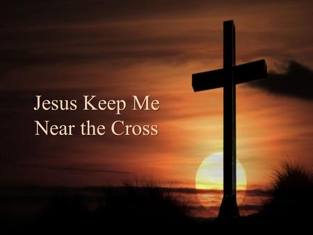 Jesus Keep Me Near the Cross. Jesus, Keep Me Near the Cross It is important to stay near the center of what is right and good as we travel the road of.