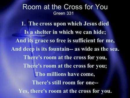 Room at the Cross for You 1. The cross upon which Jesus died Is a shelter in which we can hide; And its grace so free is sufficient for me, And deep is.