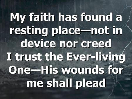 My faith has found a resting place—not in device nor creed I trust the Ever-living One—His wounds for me shall plead.