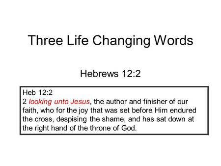 Three Life Changing Words Hebrews 12:2 Heb 12:2 2 looking unto Jesus, the author and finisher of our faith, who for the joy that was set before Him endured.