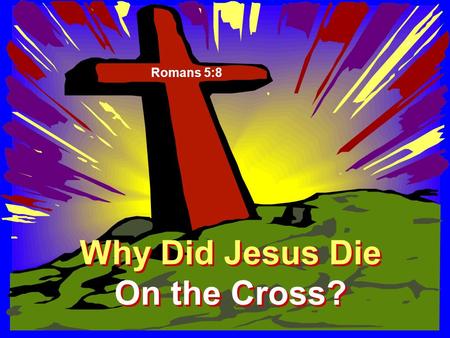 Why Did Jesus Die On the Cross? Why Did Jesus Die On the Cross? Romans 5:8.