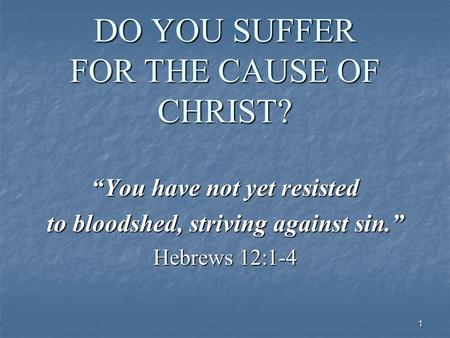 1 DO YOU SUFFER FOR THE CAUSE OF CHRIST? “You have not yet resisted to bloodshed, striving against sin.” Hebrews 12:1-4.