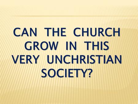 CAN THE CHURCH GROW IN THIS VERY UNCHRISTIAN SOCIETY?