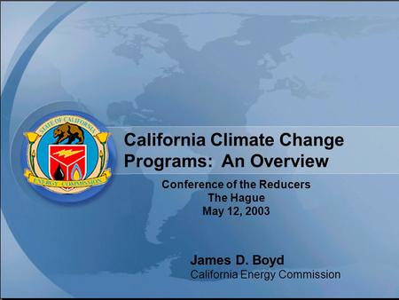 California Climate Change Programs: An Overview Conference of the Reducers The Hague May 12, 2003 James D. Boyd California Energy Commission.
