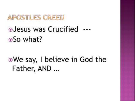  Jesus was Crucified ---  So what?  We say, I believe in God the Father, AND …