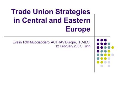 Trade Union Strategies in Central and Eastern Europe Evelin Toth Mucciacciaro, ACTRAV Europe, ITC-ILO, 12 February 2007, Turin.
