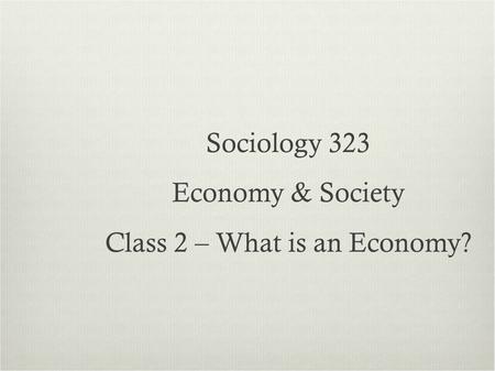 Sociology 323 Economy & Society Class 2 – What is an Economy?