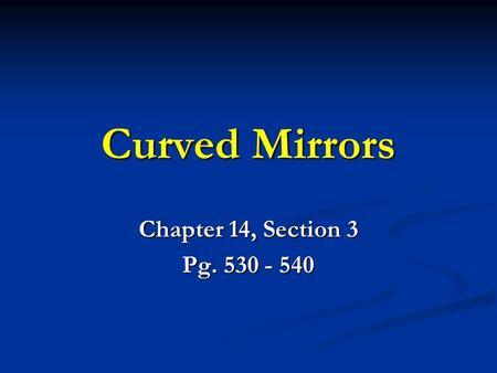 Curved Mirrors Chapter 14, Section 3 Pg. 530 - 540.