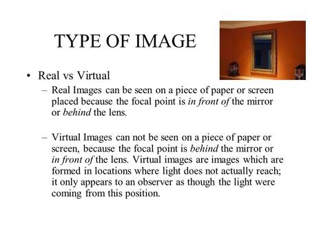 TYPE OF IMAGE Real vs Virtual –Real Images can be seen on a piece of paper or screen placed because the focal point is in front of the mirror or behind.