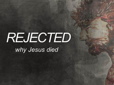 REJECTED why Jesus died. WHY JESUS DIED We have a problem… We are sinners (Rom 3:23)We are sinners (Rom 3:23) The penalty of sin is the wrath of God (Rom.