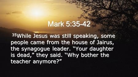 Mark 5:35-42 35 While Jesus was still speaking, some people came from the house of Jairus, the synagogue leader. “Your daughter is dead,” they said. “Why.