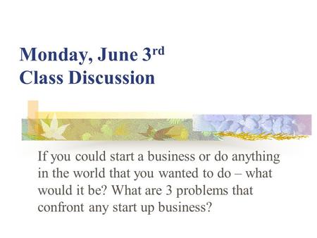 Monday, June 3 rd Class Discussion If you could start a business or do anything in the world that you wanted to do – what would it be? What are 3 problems.