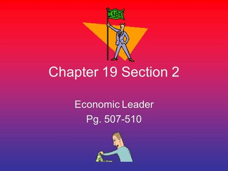 Chapter 19 Section 2 Economic Leader Pg. 507-510.