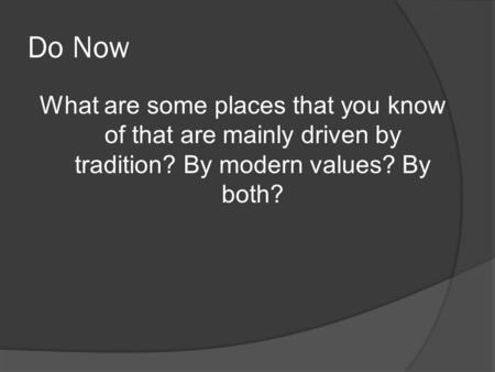 Do Now What are some places that you know of that are mainly driven by tradition? By modern values? By both?
