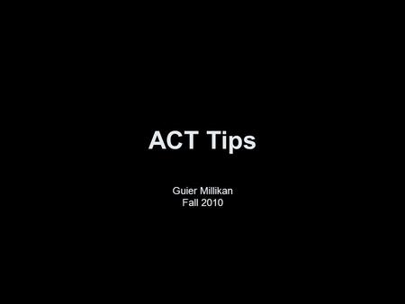ACT Tips Guier Millikan Fall 2010. Time Students MUST average 7.5 minutes on the English passage and 9 minutes on the Reading passage Students must remember.