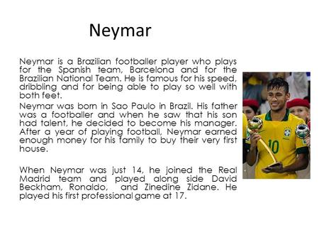 Neymar Neymar is a Brazilian footballer player who plays for the Spanish team, Barcelona and for the Brazilian National Team. He is famous for his speed,