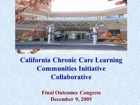 California Chronic Care Learning Communities Initiative Collaborative Final Outcomes Congress December 9, 2005.