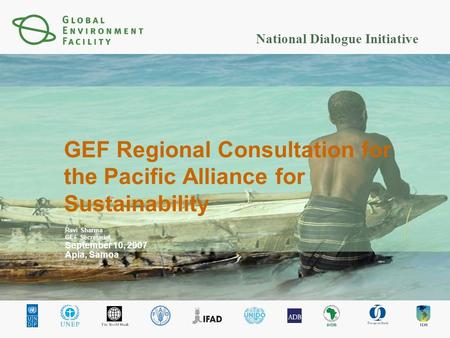 National Dialogue Initiative GEF Regional Consultation for the Pacific Alliance for Sustainability Ravi Sharma GEF Secretariat September 10, 2007 Apia,