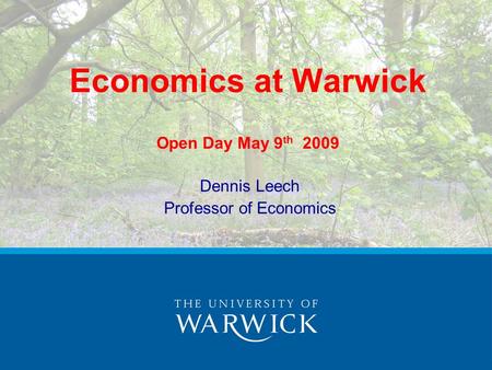 Economics at Warwick Open Day May 9 th 2009 Dennis Leech Professor of Economics.
