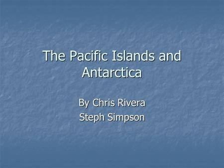 The Pacific Islands and Antarctica By Chris Rivera Steph Simpson.