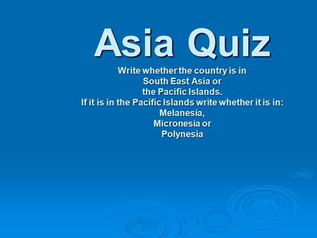 Asia Quiz Write whether the country is in South East Asia or the Pacific Islands. If it is in the Pacific Islands write whether it is in: Melanesia, Micronesia.