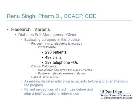 Renu Singh, Pharm.D., BCACP, CDE Research Interests Diabetes Self-Management Clinic Evaluating outcomes in this practice Pts seen, visits, telephone follow-ups.