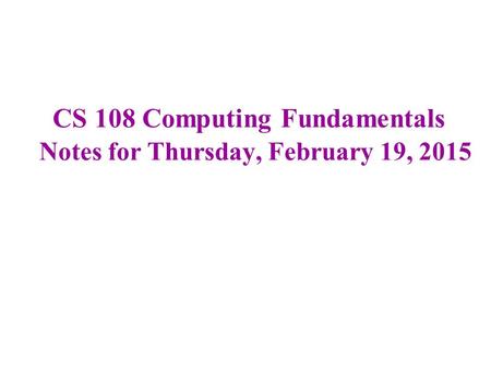 CS 108 Computing Fundamentals Notes for Thursday, February 19, 2015.
