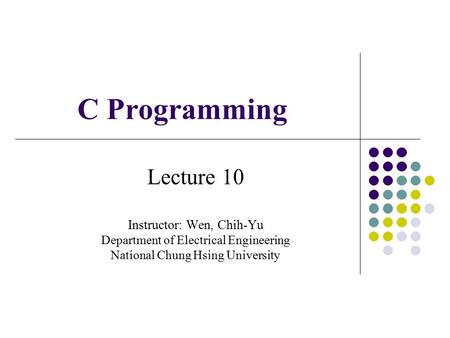 C Programming Lecture 10 Instructor: Wen, Chih-Yu Department of Electrical Engineering National Chung Hsing University.