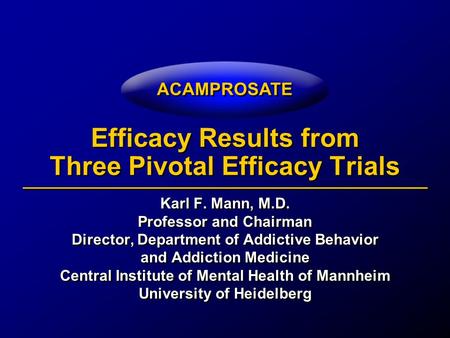 ACAMPROSATE Efficacy Results from Three Pivotal Efficacy Trials Karl F. Mann, M.D. Professor and Chairman Director, Department of Addictive Behavior and.