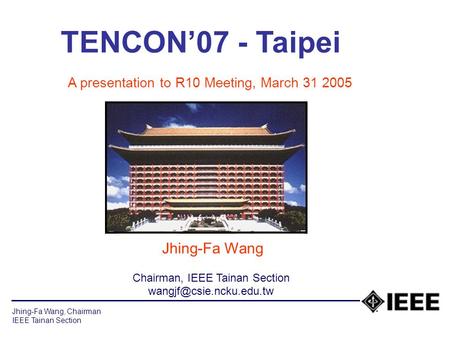 Jhing-Fa Wang, Chairman IEEE Tainan Section TENCON’07 - Taipei A presentation to R10 Meeting, March 31 2005 Jhing-Fa Wang Chairman, IEEE Tainan Section.