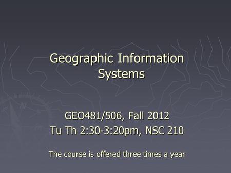 Geographic Information Systems GEO481/506, Fall 2012 Tu Th 2:30-3:20pm, NSC 210 The course is offered three times a year.