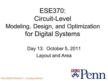Penn ESE370 Fall 2011 -- Townley & DeHon ESE370: Circuit-Level Modeling, Design, and Optimization for Digital Systems Day 13: October 5, 2011 Layout and.