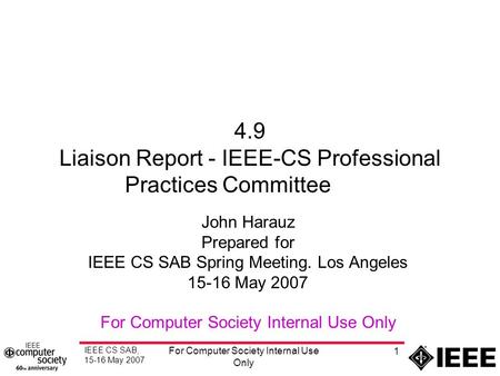 IEEE CS SAB, 15-16 May 2007 For Computer Society Internal Use Only 1 4.9 Liaison Report - IEEE-CS Professional Practices Committee John Harauz Prepared.