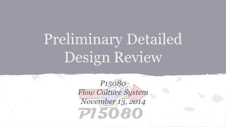 Preliminary Detailed Design Review P15080 Flow Culture System November 13, 2014.