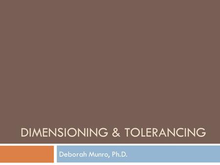DIMENSIONING & TOLERANCING Deborah Munro, Ph.D.. Overview: Why do we dimension? Why do we tolerance? Why GD&T?  Most machining, assembly, and construction.