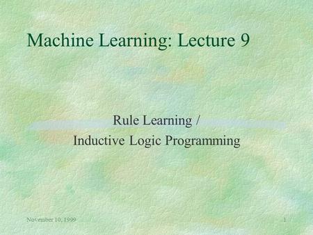 November 10, 19991 Machine Learning: Lecture 9 Rule Learning / Inductive Logic Programming.