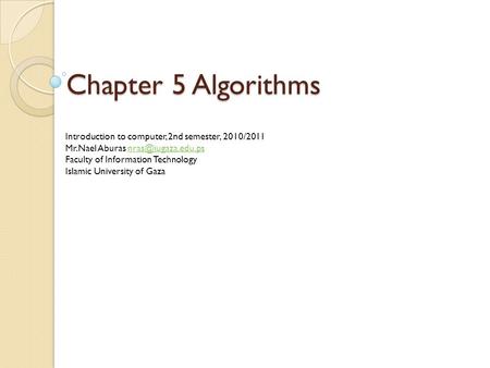Chapter 5 Algorithms Introduction to computer, 2nd semester, 2010/2011 Mr.Nael Aburas Faculty of Information Technology.