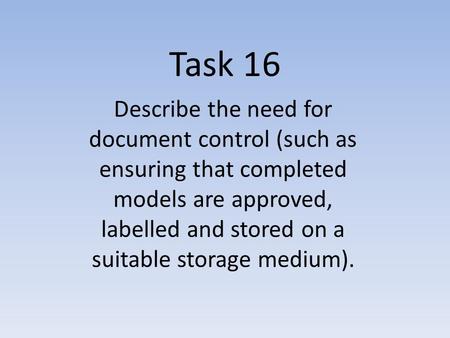 Task 16 Describe the need for document control (such as ensuring that completed models are approved, labelled and stored on a suitable storage medium).