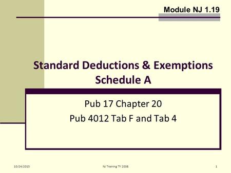 10/24/2015NJ Training TY 20081 Standard Deductions & Exemptions Schedule A Pub 17 Chapter 20 Pub 4012 Tab F and Tab 4 Module NJ 1.19.