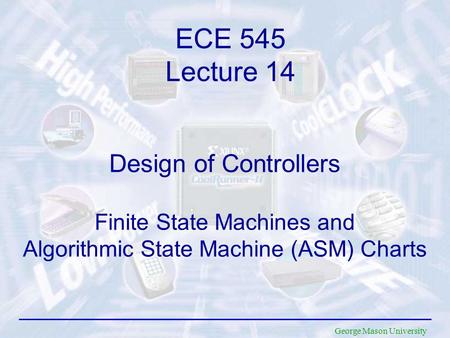 George Mason University Design of Controllers Finite State Machines and Algorithmic State Machine (ASM) Charts ECE 545 Lecture 14.