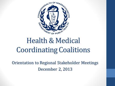 Health & Medical Coordinating Coalitions Orientation to Regional Stakeholder Meetings December 2, 2013.