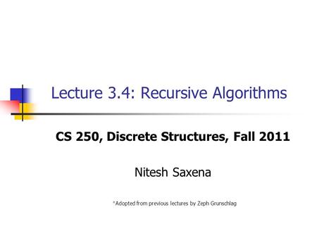 Lecture 3.4: Recursive Algorithms CS 250, Discrete Structures, Fall 2011 Nitesh Saxena *Adopted from previous lectures by Zeph Grunschlag.