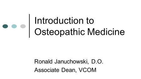 Introduction to Osteopathic Medicine Ronald Januchowski, D.O. Associate Dean, VCOM.