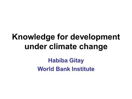 Knowledge for development under climate change Habiba Gitay World Bank Institute.