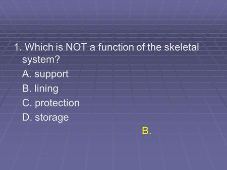 1. Which is NOT a function of the skeletal system? A. support B. lining C. protection D. storage B.
