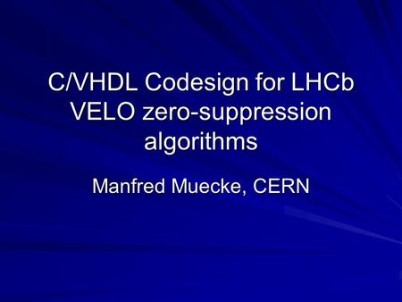 C/VHDL Codesign for LHCb VELO zero-suppression algorithms Manfred Muecke, CERN.