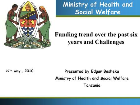 27 th May, 2010 Ministry of Health and Social Welfare Presented by Edgar Basheka Ministry of Health and Social Welfare Tanzania Funding trend over the.