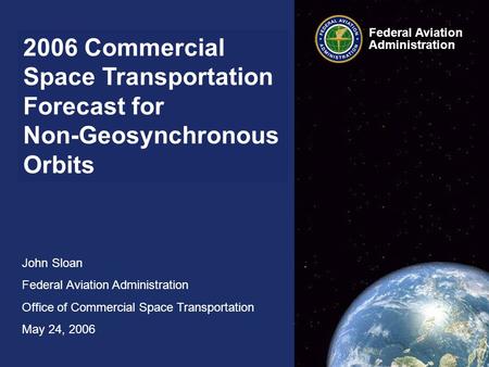 2006 Commercial Space Transportation Forecast for Non-Geosynchronous Orbits John Sloan Federal Aviation Administration Office of Commercial Space Transportation.