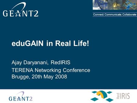 Connect. Communicate. Collaborate eduGAIN in Real Life! Ajay Daryanani, RedIRIS TERENA Networking Conference Brugge, 20th May 2008.