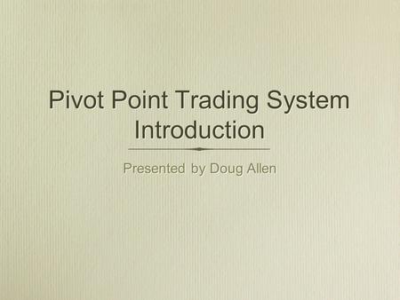 Pivot Point Trading System Introduction Presented by Doug Allen Presented by Doug Allen.
